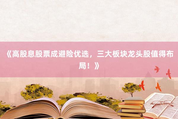 《高股息股票成避险优选，三大板块龙头股值得布局！》