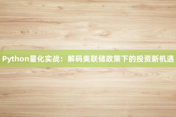 Python量化实战：解码美联储政策下的投资新机遇