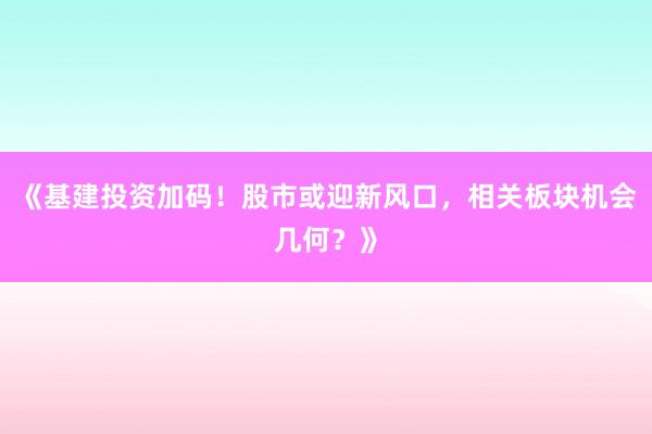 《基建投资加码！股市或迎新风口，相关板块机会几何？》