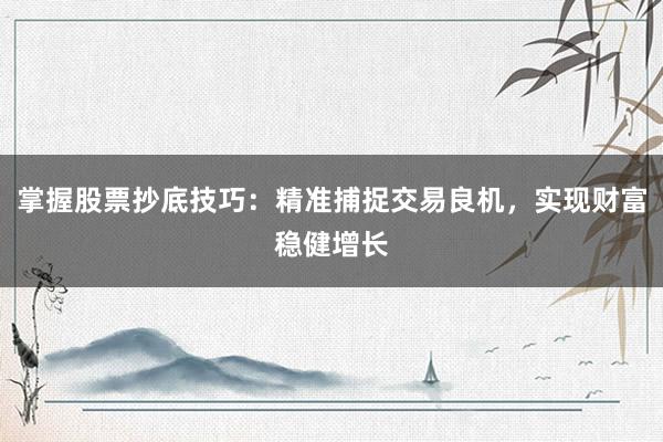 掌握股票抄底技巧：精准捕捉交易良机，实现财富稳健增长