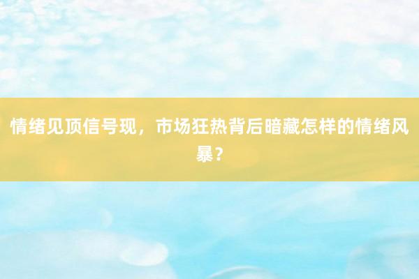 情绪见顶信号现，市场狂热背后暗藏怎样的情绪风暴？