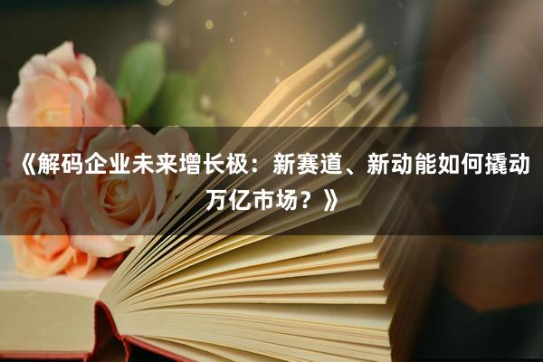 《解码企业未来增长极：新赛道、新动能如何撬动万亿市场？》