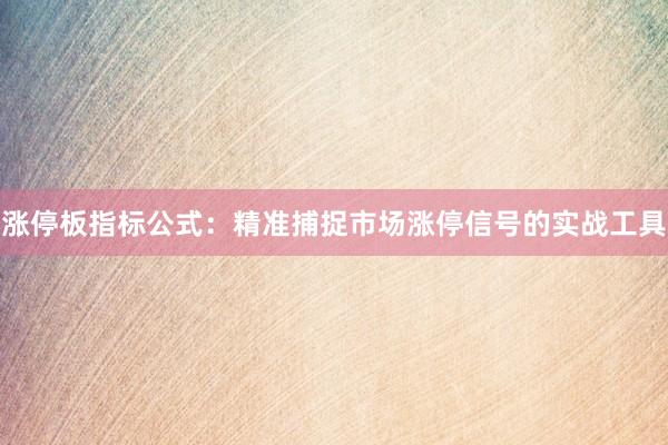 涨停板指标公式：精准捕捉市场涨停信号的实战工具