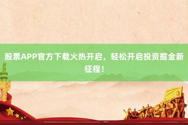 股票APP官方下载火热开启，轻松开启投资掘金新征程！