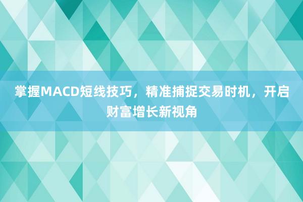 掌握MACD短线技巧，精准捕捉交易时机，开启财富增长新视角