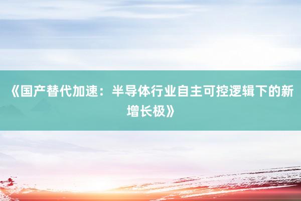 《国产替代加速：半导体行业自主可控逻辑下的新增长极》