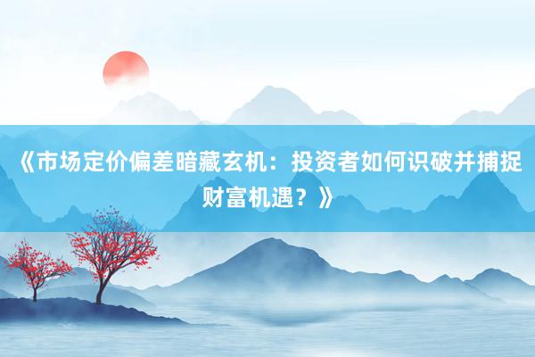 《市场定价偏差暗藏玄机：投资者如何识破并捕捉财富机遇？》