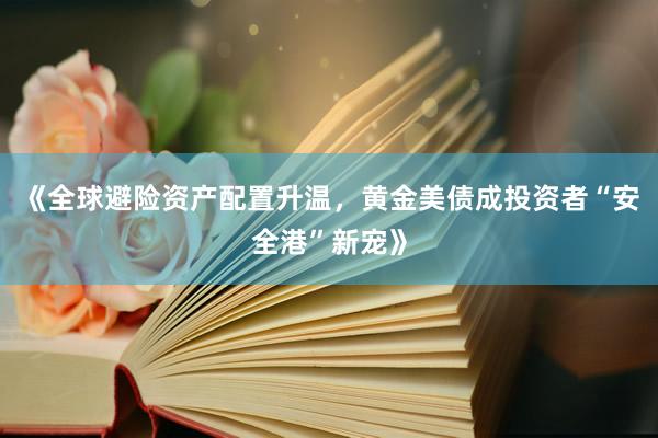 《全球避险资产配置升温，黄金美债成投资者“安全港”新宠》