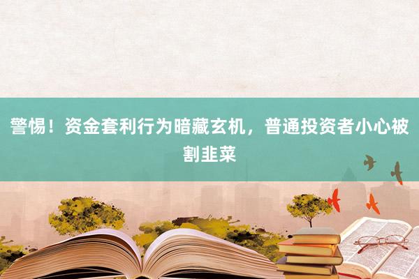警惕！资金套利行为暗藏玄机，普通投资者小心被割韭菜