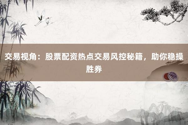 交易视角：股票配资热点交易风控秘籍，助你稳操胜券
