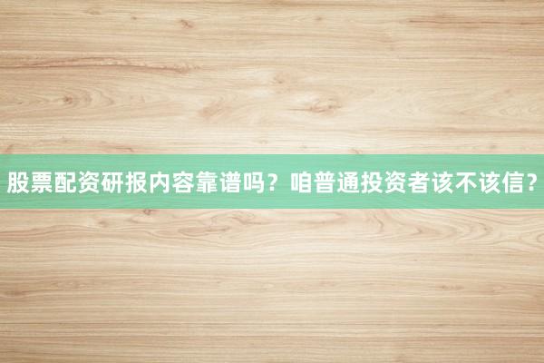 股票配资研报内容靠谱吗？咱普通投资者该不该信？