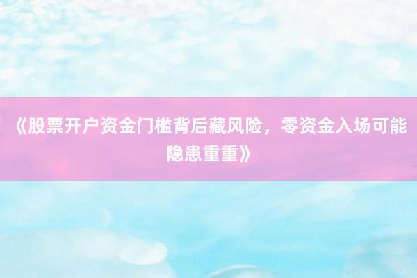 《股票开户资金门槛背后藏风险，零资金入场可能隐患重重》