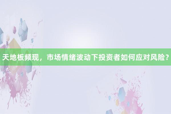 天地板频现，市场情绪波动下投资者如何应对风险？