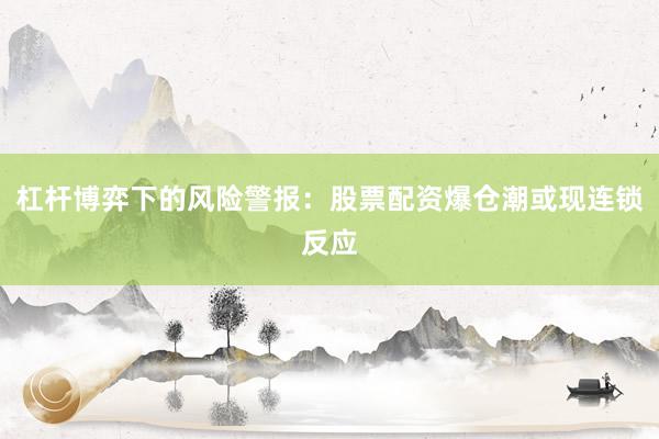 杠杆博弈下的风险警报：股票配资爆仓潮或现连锁反应