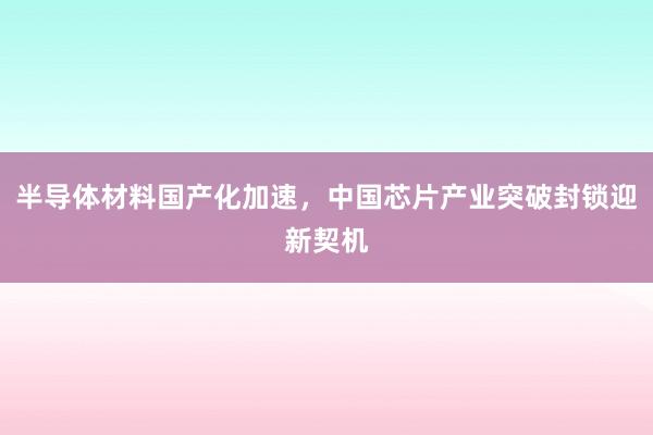 半导体材料国产化加速，中国芯片产业突破封锁迎新契机