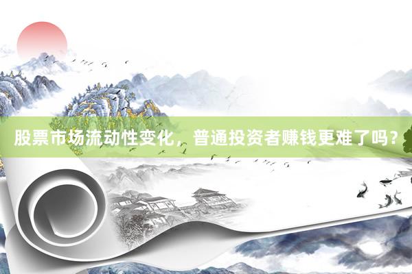 股票市场流动性变化，普通投资者赚钱更难了吗？