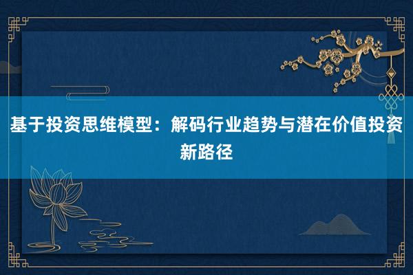 基于投资思维模型：解码行业趋势与潜在价值投资新路径
