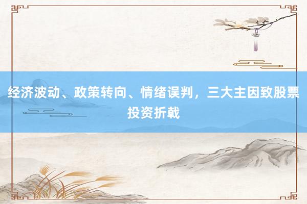 经济波动、政策转向、情绪误判，三大主因致股票投资折戟