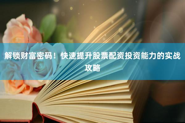 解锁财富密码！快速提升股票配资投资能力的实战攻略