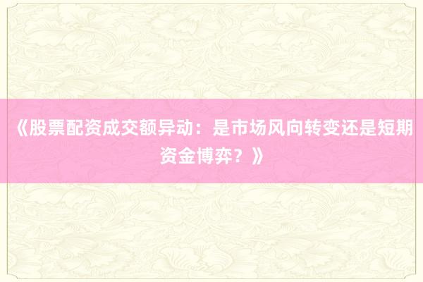 《股票配资成交额异动：是市场风向转变还是短期资金博弈？》
