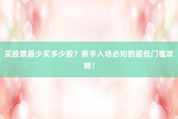 买股票最少买多少股？新手入场必知的超低门槛攻略！