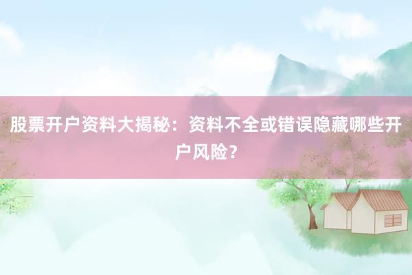 股票开户资料大揭秘：资料不全或错误隐藏哪些开户风险？