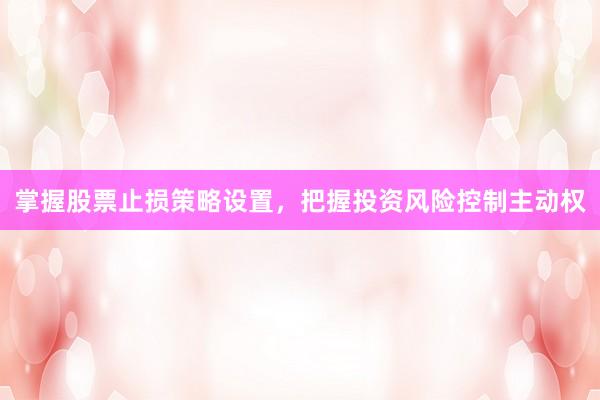 掌握股票止损策略设置,把握投资风险控制主动权