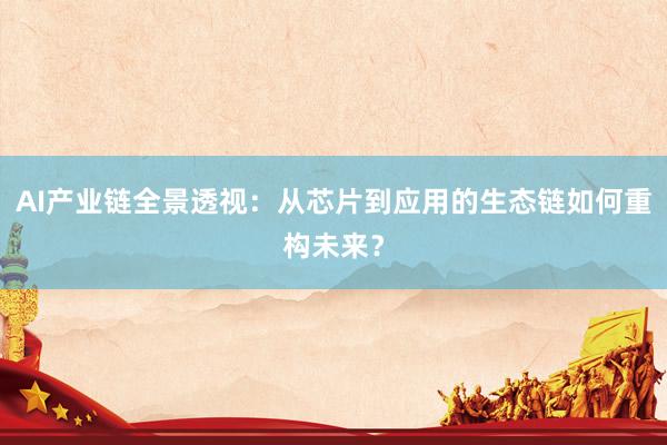 AI产业链全景透视：从芯片到应用的生态链如何重构未来？
