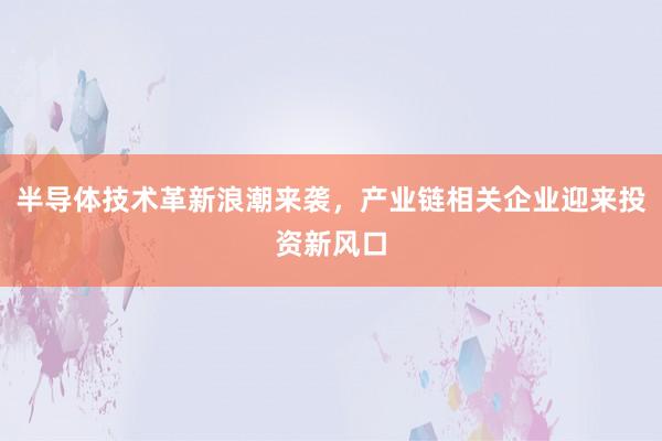 半导体技术革新浪潮来袭，产业链相关企业迎来投资新风口