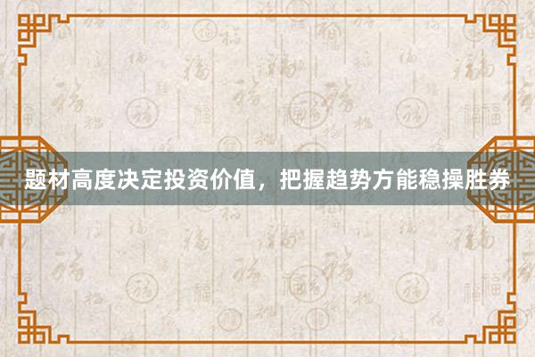 题材高度决定投资价值，把握趋势方能稳操胜券