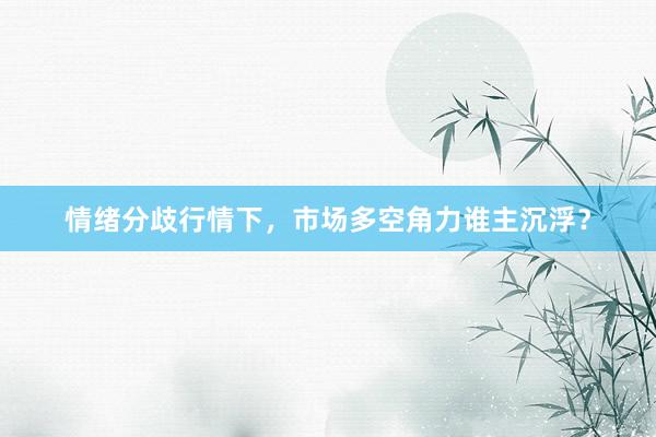 情绪分歧行情下，市场多空角力谁主沉浮？