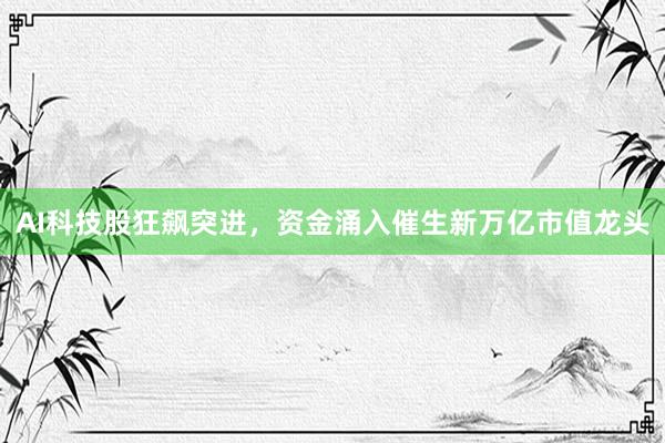AI科技股狂飙突进，资金涌入催生新万亿市值龙头