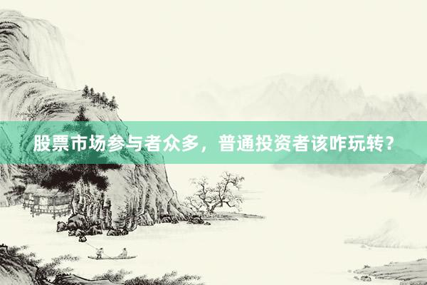股票市场参与者众多，普通投资者该咋玩转？
