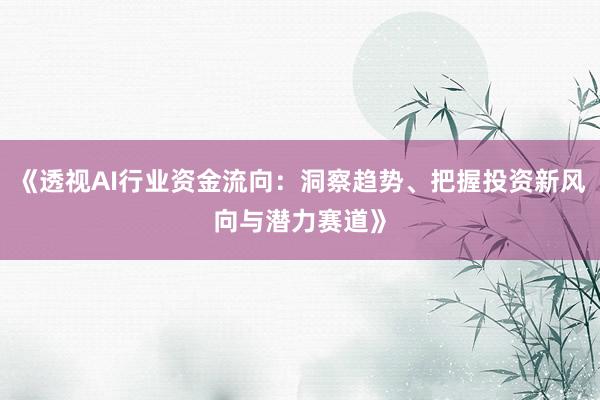 《透视AI行业资金流向：洞察趋势、把握投资新风向与潜力赛道》