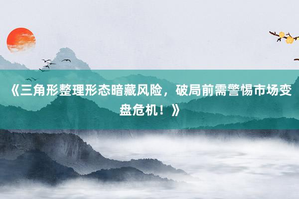 《三角形整理形态暗藏风险，破局前需警惕市场变盘危机！》