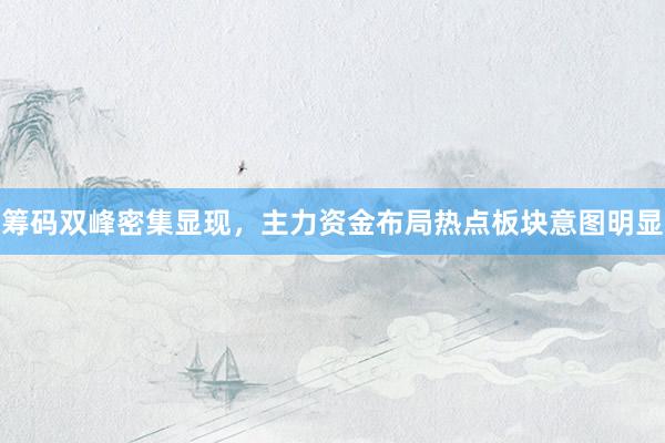 筹码双峰密集显现，主力资金布局热点板块意图明显