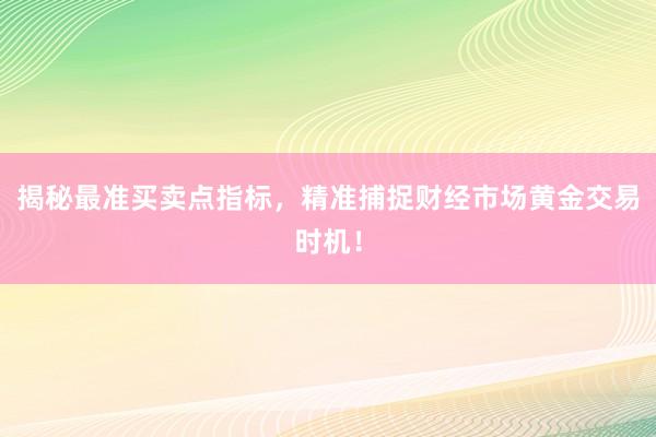 揭秘最准买卖点指标，精准捕捉财经市场黄金交易时机！