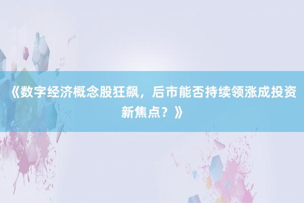 《数字经济概念股狂飙，后市能否持续领涨成投资新焦点？》