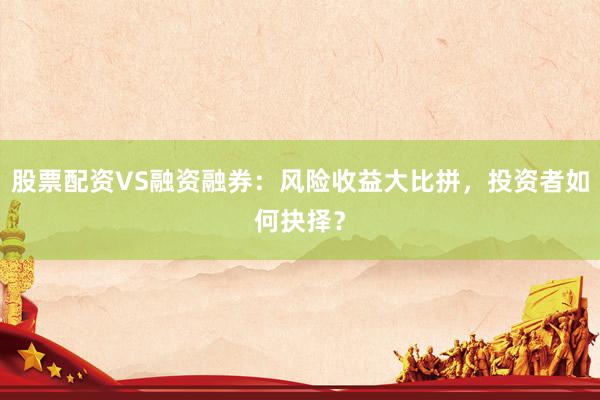 股票配资VS融资融券：风险收益大比拼，投资者如何抉择？