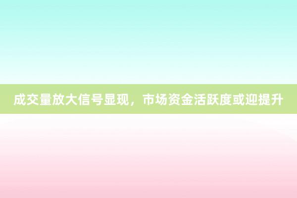 成交量放大信号显现，市场资金活跃度或迎提升