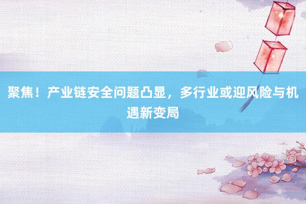 聚焦！产业链安全问题凸显，多行业或迎风险与机遇新变局
