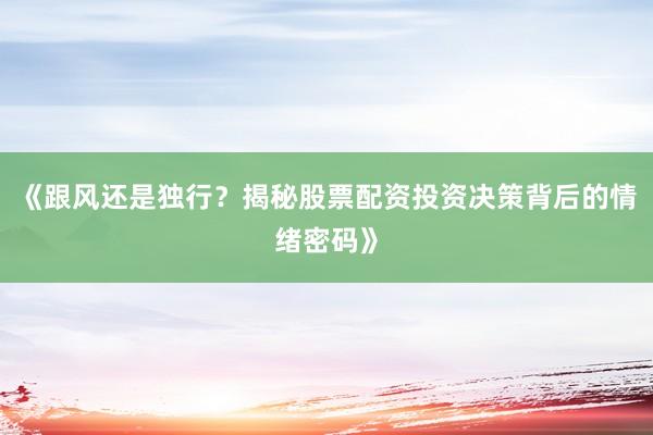 《跟风还是独行？揭秘股票配资投资决策背后的情绪密码》