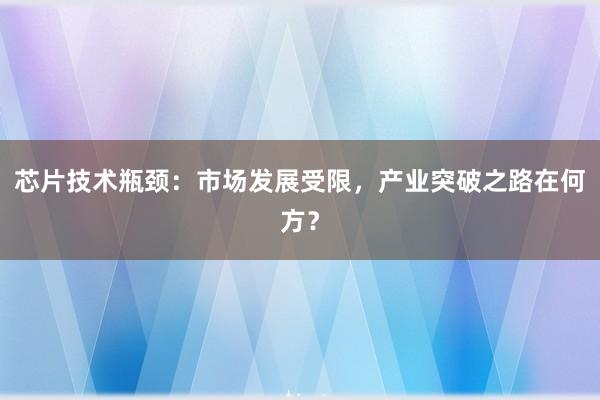 芯片技术瓶颈：市场发展受限，产业突破之路在何方？