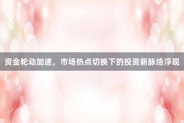 资金轮动加速，市场热点切换下的投资新脉络浮现