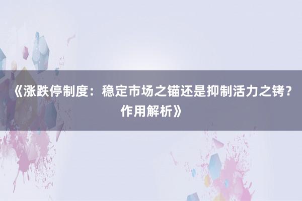 《涨跌停制度：稳定市场之锚还是抑制活力之铐？作用解析》