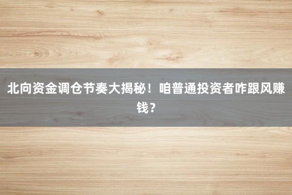 北向资金调仓节奏大揭秘！咱普通投资者咋跟风赚钱？