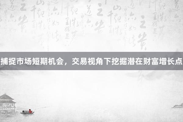 捕捉市场短期机会，交易视角下挖掘潜在财富增长点