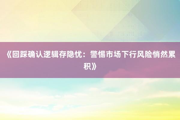 《回踩确认逻辑存隐忧：警惕市场下行风险悄然累积》