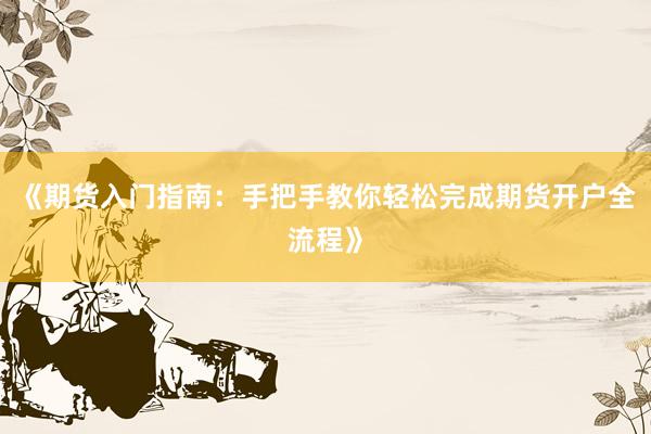 《期货入门指南：手把手教你轻松完成期货开户全流程》