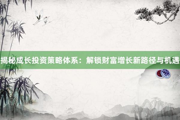 揭秘成长投资策略体系：解锁财富增长新路径与机遇